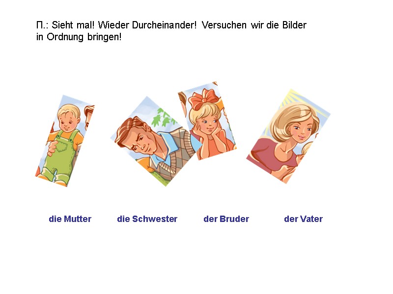 der Bruder der Vater die Schwester die Mutter П.: Sieht mal! Wieder Durcheinander! Versuchen